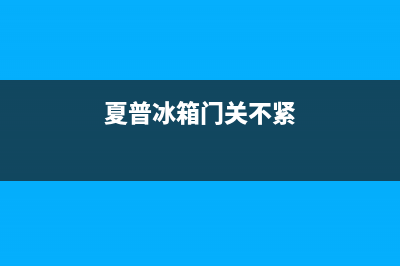 夏普冰箱门关不紧是什么原因(夏普冰箱门关不紧)