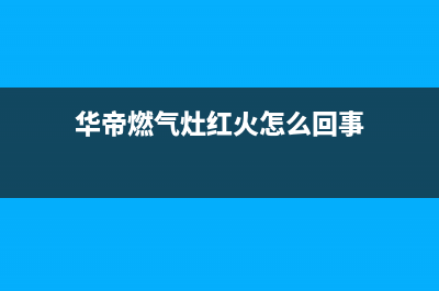 华帝然气灶出黄火主要原因【燃气灶黄火如何解决】(华帝燃气灶红火怎么回事)