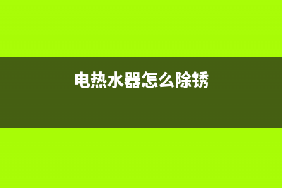 电热水器怎么除垢？这个就要讲究方法(电热水器怎么除锈)