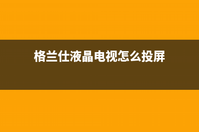 格兰仕液晶电视维修服务桐城(格兰仕液晶电视)(格兰仕液晶电视怎么投屏)