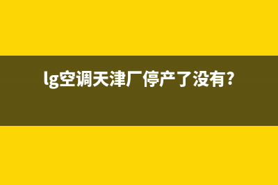 天津lg空调售后维修电话(天津空调售后维修电话)(lg空调天津厂停产了没有?)