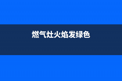 燃气灶火焰发绿是什么原因(详细解说)(燃气灶火焰发绿色)