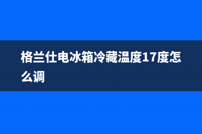 格兰仕电冰箱冷藏室不制冷怎么办(格兰仕电冰箱冷藏温度17度怎么调)