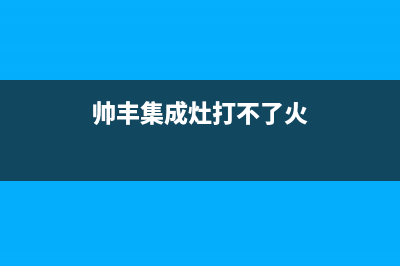 帅丰集成灶打不着火，原因分析及维修方法介绍(帅丰集成灶打不了火)