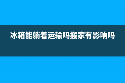 冰箱能躺着运输吗？不能躺着的原因在这里(冰箱能躺着运输吗搬家有影响吗)