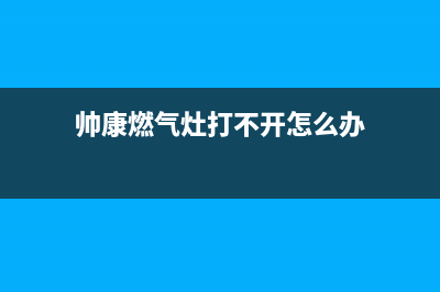 帅康燃气灶打不着火，看看这几种原因(帅康燃气灶打不开怎么办)