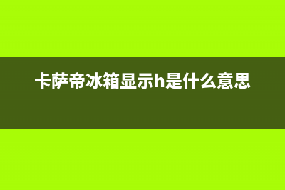 卡萨帝冰箱显示E1原因解答(卡萨帝冰箱显示h是什么意思)