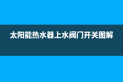 太阳能热水器上下水管怎么接【详细方法介绍】(太阳能热水器上水阀门开关图解)