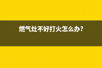 燃气灶难打火怎么处理(燃气灶不好打火怎么办?)