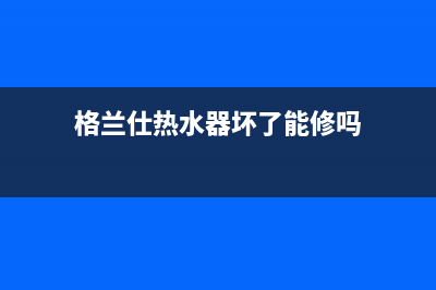 格兰仕热水器坏了怎么修？先看看哪里坏了(格兰仕热水器坏了能修吗)