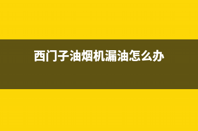 西门子油烟机漏油什么原因【吸油烟机漏油解决办法】(西门子油烟机漏油怎么办)