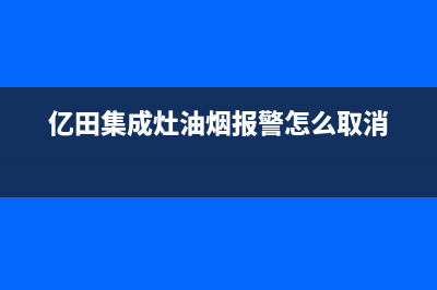 亿田集成灶油烟机怎么清理(亿田集成灶油烟报警怎么取消)