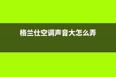 格兰仕空调声音大原因分析(格兰仕空调声音大怎么弄)