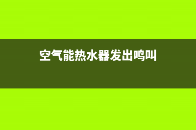 空气能热水器发出鸣叫声有危险吗？空气能运转有噪音分析(空气能热水器发出鸣叫)