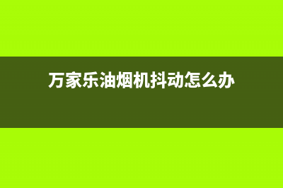 万家乐油烟机抖动故障特征(万家乐油烟机抖动怎么办)