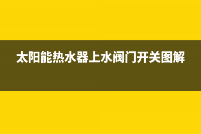 太阳能热水器上水方式是什么(太阳能热水器上水阀门开关图解)