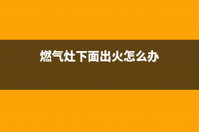 燃气灶从下面串火怎么回事(燃气灶下面出火怎么办)