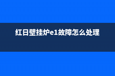 红日壁挂炉e1故障原因分析【壁挂炉显示e1怎么维修】(红日壁挂炉e1故障怎么处理)