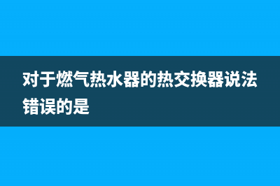 对于燃气热水器常见问题检测(对于燃气热水器的热交换器说法错误的是)