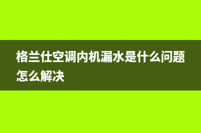 格兰仕空调内机漏水维修视频(空调内机漏水是什么原因)(格兰仕空调内机漏水是什么问题怎么解决)