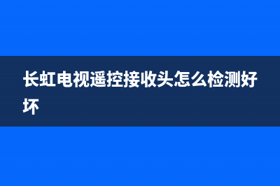 长虹电视遥控接收故障(长虹电视常见故障现象)(长虹电视遥控接收头怎么检测好坏)