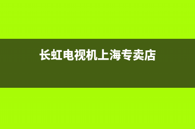 长虹电视机上海维修点(长虹电视售后维修服务网点)(长虹电视机上海专卖店)