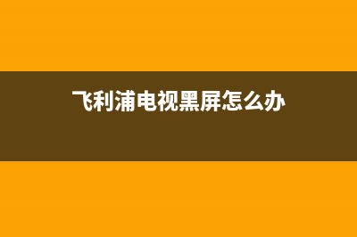 飞利浦电视黑屏幕了(飞利浦电视一闪就黑屏)(飞利浦电视黑屏怎么办)