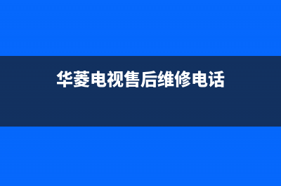 维修华凌电视的屏(华凌电视的维修电话是多少)(华菱电视售后维修电话)