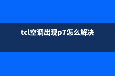 TCL空调显示P7(空调出现p7)(tcl空调出现p7怎么解决)