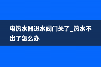 电热水器进水阀打开(电热水器热水阀怎么打开)(电热水器进水阀门关了 热水不出了怎么办)