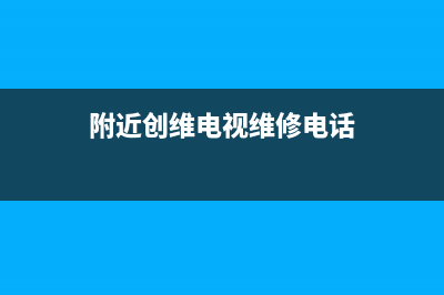 附近创维电视维修点(附近创维电视维修点地址)(附近创维电视维修电话)