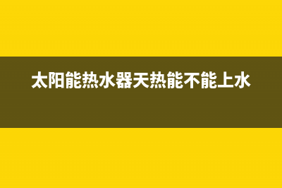 太阳能热水器天冷结冰(太阳能热水器冬天结冰了怎么办)(太阳能热水器天热能不能上水)