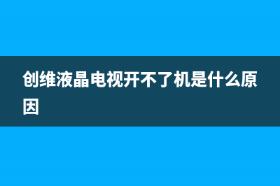 创维液晶电视开不了机(创维液晶电视开不了机指示灯不亮)(创维液晶电视开不了机是什么原因)