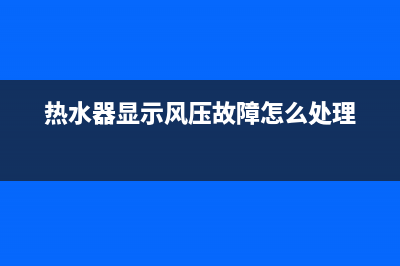 热水器显示风压(热水器风压开关怎么检测好坏)(热水器显示风压故障怎么处理)