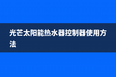 光芒太阳能热水器维修(光芒热水器售后服务电话)(光芒太阳能热水器控制器使用方法)