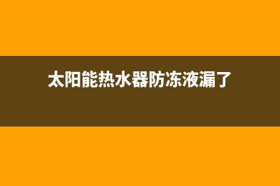 太阳能热水器防冻措施(太阳能热水器防冻液漏了)