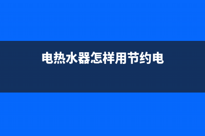 电热水器怎样用才省电，这几个方面都有影响(电热水器怎样用节约电)