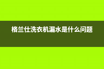 格兰仕洗衣机溢水故障含义【洗衣机溢水故障维修办法】(格兰仕洗衣机漏水是什么问题)