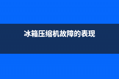 冰箱压缩机故障原因(冰箱压缩机故障分析与排除)(冰箱压缩机故障的表现)