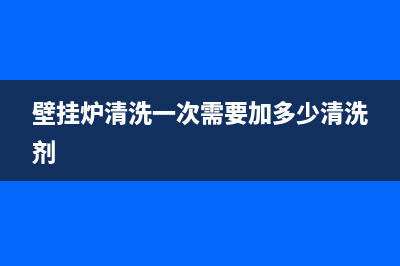 壁挂炉清洗一次多少钱(壁挂炉清洗步骤)(壁挂炉清洗一次需要加多少清洗剂)