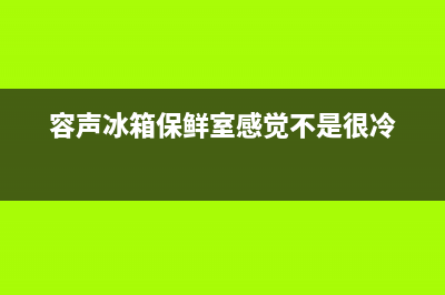 容声冰箱保鲜室不制冷原因有哪些(容声冰箱保鲜室感觉不是很冷)