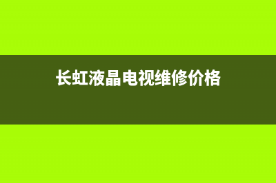 长虹液晶电视维修价格表(长虹电视售后维修服务网点)(长虹液晶电视维修价格)