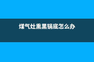 煤气灶熏黑锅底怎么回事，这几个原因都有可能(煤气灶熏黑锅底怎么办)