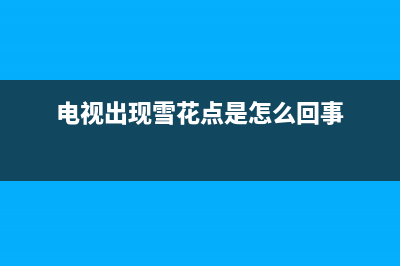 电视出现雪花点怎么调？两大原因助你快速解决(电视出现雪花点是怎么回事)