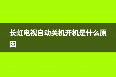 长虹电视自动关机常见原因(长虹电视自动关机开机是什么原因)