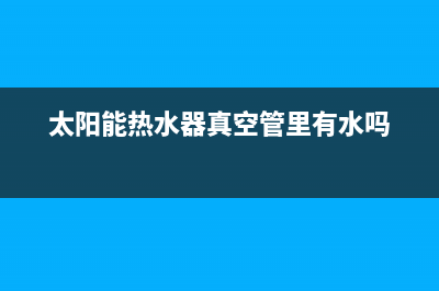 太阳能热水器真空管清洗(太阳能热水器真空管里有水吗)