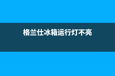 格兰仕冰箱运行灯不亮怎么回事(格兰仕冰箱运行灯不亮)