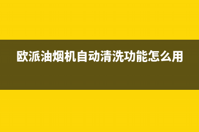 欧派油烟机自动升降面板故障如何修复(欧派油烟机自动清洗功能怎么用)