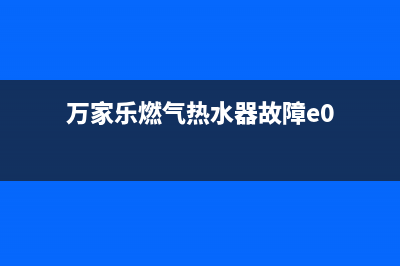 万家乐燃气热水器提示e2故障，应逐步进行如下检修(万家乐燃气热水器故障e0)