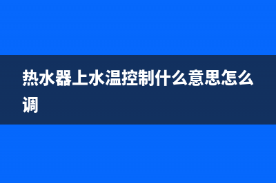 TCL热水器水温上不去怎么办（热水器温度上不去是什么原因）(热水器上水温控制什么意思怎么调)